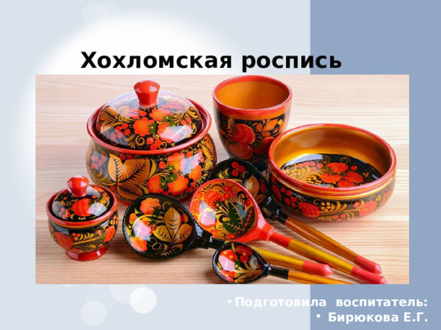 Хохломская роспись    Подготовила воспитатель:  Бирюкова Е.Г. 
