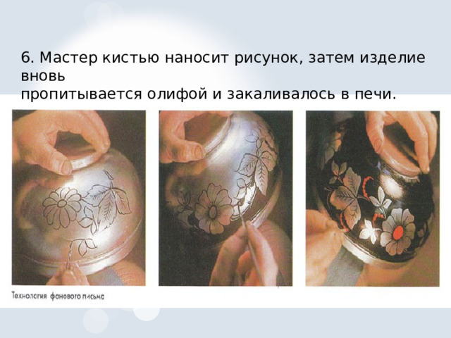 6. Мастер кистью наносит рисунок, затем изделие вновь пропитывается олифой и закаливалось в печи. 