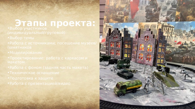 Этапы проекта:   Выбор участников (индивидуальный/груповой) Выбор темы Работа с источниками; посещение музеев/памятников Моделирование Проектирование: работа с каркасом и макетом. Работа с фоном (задняя часть макета) Техническое оснащение Подготовка к защите Работа с презентацией/видео  