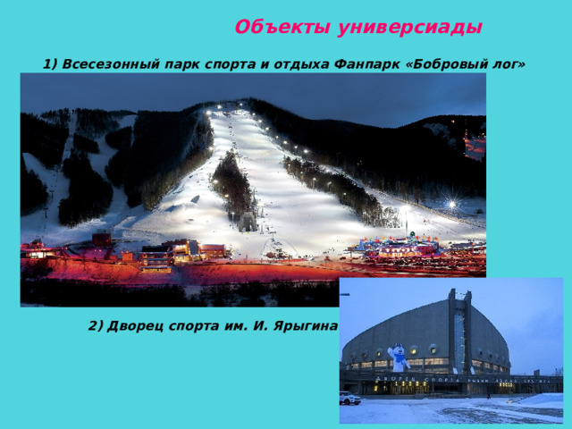    Объекты универсиады 1) Всесезонный парк спорта и отдыха Фанпарк «Бобровый лог» 2) Дворец спорта им. И. Ярыгина  