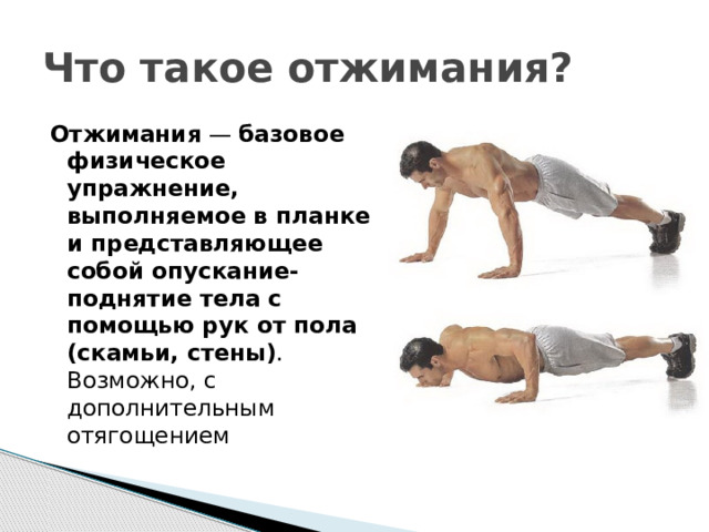 Что такое отжимания? Отжимания  —  базовое физическое упражнение, выполняемое в планке и представляющее собой опускание-поднятие тела с помощью рук от пола (скамьи, стены) . Возможно, с дополнительным отягощением 
