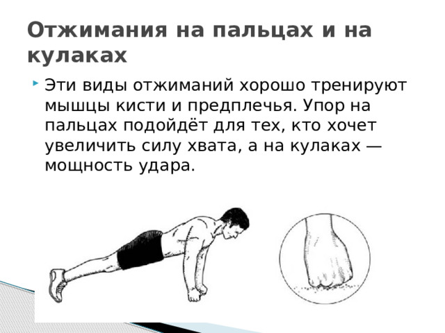 Отжимания на пальцах и на кулаках Эти виды отжиманий хорошо тренируют мышцы кисти и предплечья. Упор на пальцах подойдёт для тех, кто хочет увеличить силу хвата, а на кулаках — мощность удара. 
