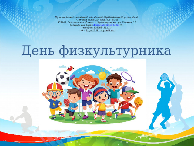     Муниципальное автономное дошкольное образовательное учреждение  «Детский сад № 29» (МА ДОУ № 29)  624449, Свердловская область, г. Краснотурьинск, ул. Чапаева, 10  электронный адрес  detskysad 29 kr @ yandex . ru .   телефон  834384 (32277)  сайт   https://29kt.tvoysadik.ru/       День физкультурника 