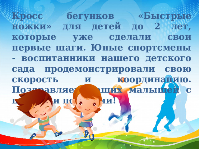 Кросс бегунков «Быстрые ножки» для детей до 2 лет, которые уже сделали свои первые шаги. Юные спортсмены - воспитанники нашего детского сада продемонстрировали свою скорость и координацию.  Поздравляем наших малышей с первыми победами! 