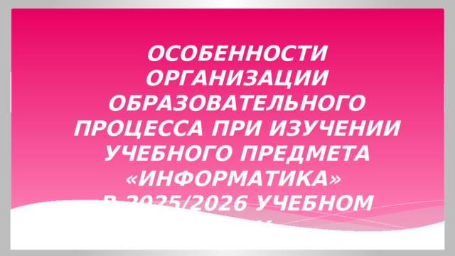 Особенности организации образовательного процесса при изучении учебного предмета «ИНФОРМАТИКА»  в 2025/2026 учебном году  