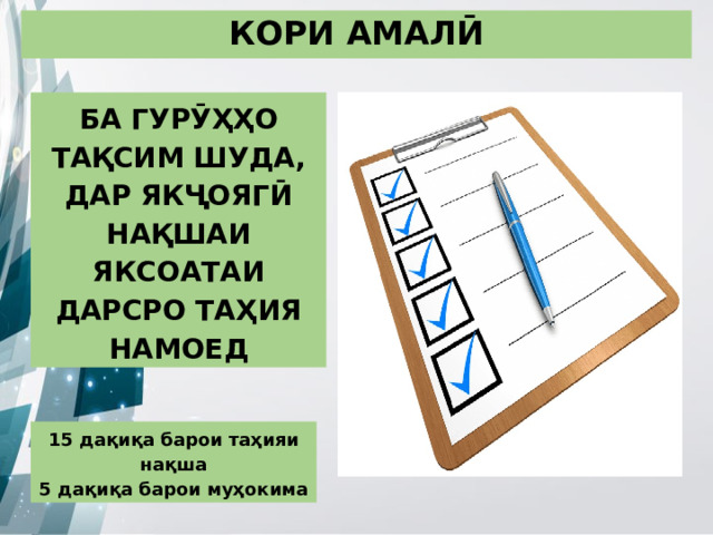 КОРИ АМАЛӢ БА ГУРӮҲҲО ТАҚСИМ ШУДА, ДАР ЯКҶОЯГӢ НАҚШАИ ЯКСОАТАИ ДАРСРО ТАҲИЯ НАМОЕД 15 дақиқа барои таҳияи нақша 5 дақиқа барои муҳокима 