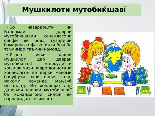 Мушкилоти мутобиќшавї Бо назардошти ин Барномаи давраи мутобиќшавии хонандагони синфи як бояд гузариши бомаром аз фаъолияти бозї ба таълимро таъмин намояд. Ягона роњи њалли мушкилот дар давраи мутобиќшавї мављудияти хоњиши чизи навро донистани хонандагон ва дарки маќоми бонуфузи нави онњо, яъне маќоми хонанда мањсуб мегардад. Ин хоњишро дар дарсњои давраи мутобиќшавї ба хонандагони синфи як парваридан лозим аст. 