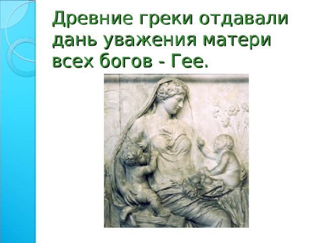 Древние греки отдавали дань уважения матери всех богов - Гее. 