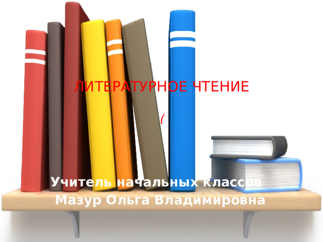 ЛИТЕРАТУРНОЕ ЧТЕНИЕ   ( Учитель начальных классов  Мазур Ольга Владимировна 