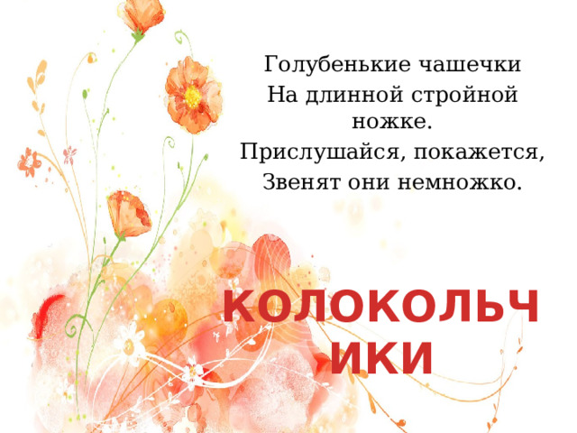Голубенькие чашечки На длинной стройной ножке. Прислушайся, покажется, Звенят они немножко. КОЛОКОЛЬЧИКИ 