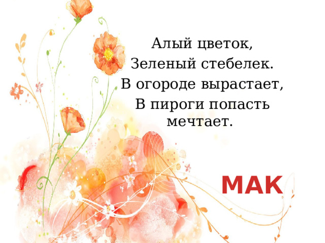 Алый цветок, Зеленый стебелек. В огороде вырастает, В пироги попасть мечтает. МАК 