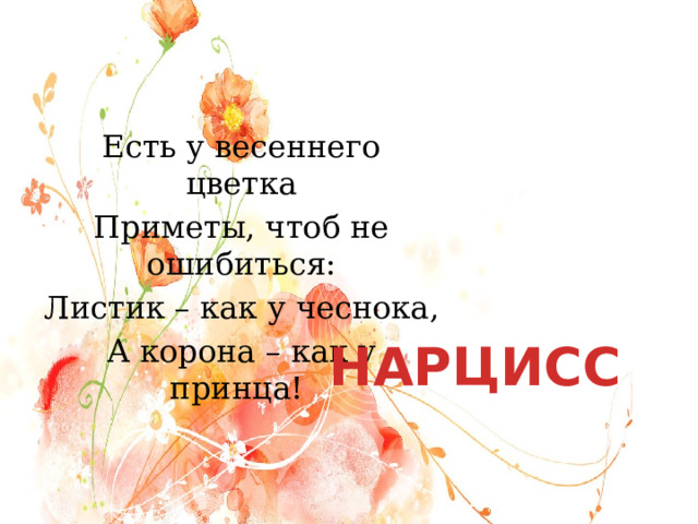 Есть у весеннего цветка Приметы, чтоб не ошибиться: Листик – как у чеснока, А корона – как у принца! НАРЦИСС 