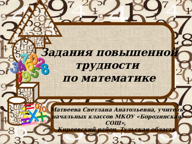 Задания повышенной трудности по математике      Матвеева Светлана Анатольевна, учитель начальных классов МКОУ «Бородинская СОШ», Киреевский район, Тульская область 