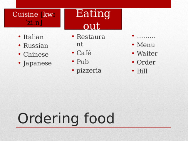 Eating out Cuisine [ kw ɪˈziːn] Italian Russian Chinese Japanese Restaurant Café Pub pizzeria ……… Menu Waiter Order Bill Ordering food 