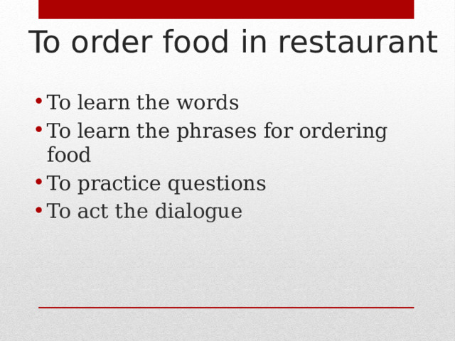  To order food in restaurant   To learn the words To learn the phrases for ordering food To practice questions To act the dialogue 