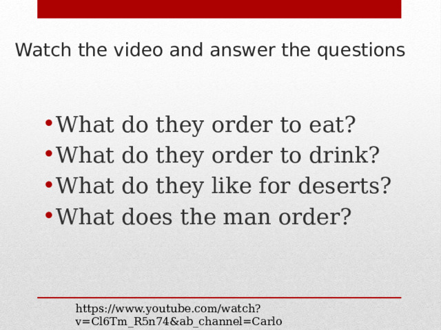 Watch the video and answer the questions What do they order to eat? What do they order to drink? What do they like for deserts? What does the man order? https://www.youtube.com/watch?v=Cl6Tm_R5n74&ab_channel=CarlosFarias 