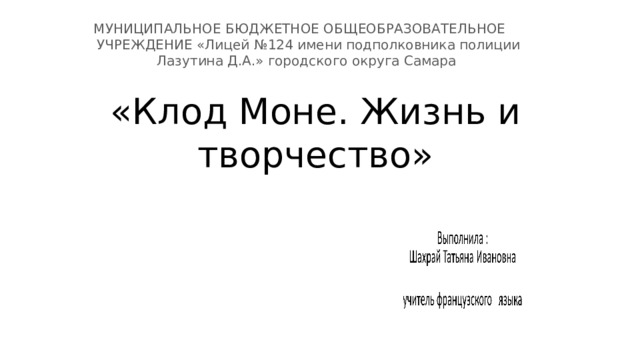 МУНИЦИПАЛЬНОЕ БЮДЖЕТНОЕ ОБЩЕОБРАЗОВАТЕЛЬНОЕ УЧРЕЖДЕНИЕ «Лицей №124 имени подполковника полиции Лазутина Д.А.» городского округа Самара «Клод Моне. Жизнь и творчество» 