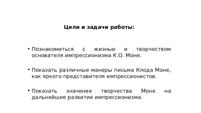 Цели и задачи работы: Познакомиться с жизнью и творчеством основателя импрессионизма К.О. Моне. Показать различные манеры письма Клода Моне, как яркого представителя импрессионистов. Показать значение творчества Моне на дальнейшее развитие импрессионизма. 