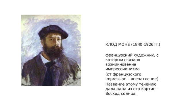  КЛОД МОНЕ (1840-1926гг.) французский художник, с которым связано возникновение импрессионизма (от французского impression – впечатление). Название этому течению дала одна из его картин – Восход солнца. 