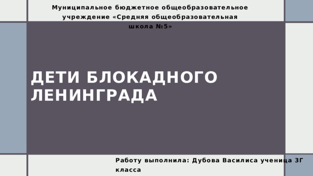 Муниципальное бюджетное общеобразовательное учреждение «Средняя общеобразовательная школа №5» Дети блокадного ленинграда Работу выполнила: Дубова Василиса ученица 3Г класса Руководитель: Гараева Евгения Валерьевна 1 