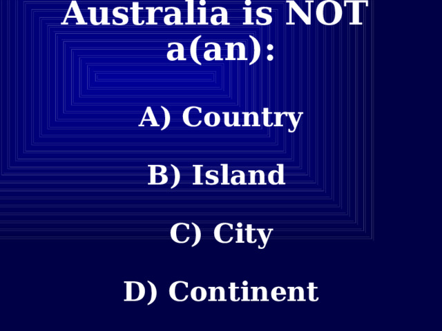  Australia is NOT a(an):   A) Country   B) Island   C) City   D) Continent   