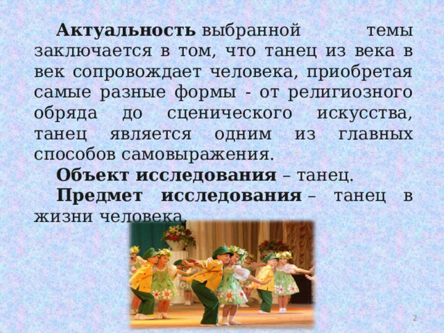 Актуальность  выбранной темы заключается в том, что танец из века в век сопровождает человека, приобретая самые разные формы - от религиозного обряда до сценического искусства, танец является одним из главных способов самовыражения. Объект исследования  – танец. Предмет исследования  – танец в жизни человека.  