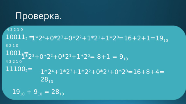  4 3 2 1 0 10011 2 = 3 2 1 0 1001 2 = 4 3 2 1 0 11100 2 = 1*2 4 +0*2 3 +0*2 2 +1*2 1 +1*2 0 =16+2+1=19 10 1*2 3 +0*2 2 +0*2 1 +1*2 0 = 8+1 = 9 10 1*2 4 +1*2 3 +1*2 2 +0*2 1 +0*2 0 =16+8+4=28 10 19 10 + 9 10 = 28 10 