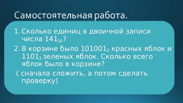 Сколько единиц в двоичной записи числа 141 10 ? В корзине было 101001 2 красных яблок и 1101 2 зеленых яблок. Сколько всего яблок было в корзине?  ( сначала сложить, а потом сделать проверку) 