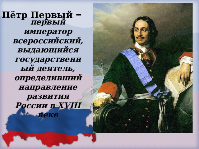 Пётр Первый – первый император всероссийский, выдающийся государственный деятель, определивший направление развития России в XVIII веке   