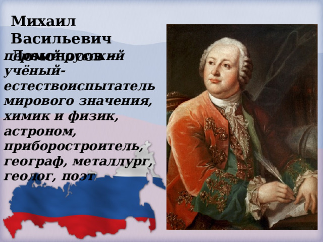 Михаил Васильевич Ломоносов –  первый русский учёный-естествоиспытатель мирового значения, химик и физик, астроном, приборостроитель, географ, металлург, геолог, поэт   