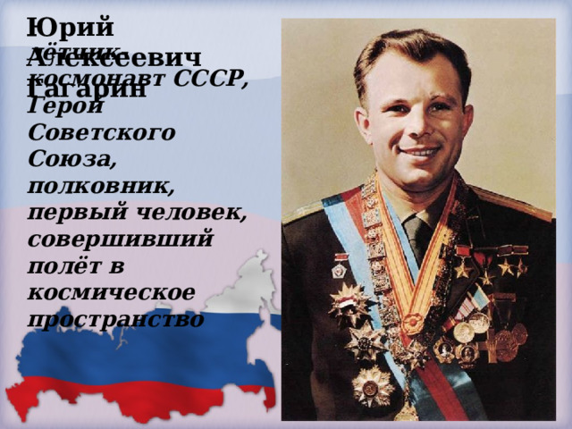 Юрий Алексеевич Гагарин  лётчик-космонавт СССР, Герой Советского Союза, полковник, первый человек, совершивший полёт в космическое пространство   