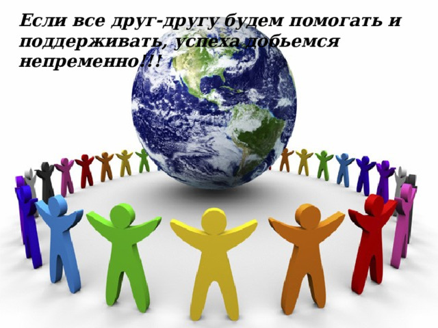 Если все друг-другу будем помогать и поддерживать, успеха добьемся непременно!!!   