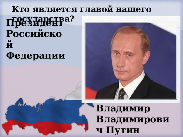 Кто является главой нашего государства?     Президент Российской Федерации Владимир Владимирович Путин 