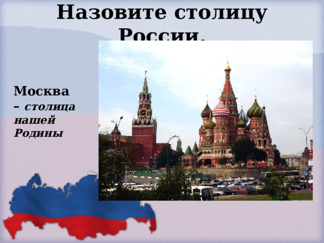 Назовите столицу России. Москва – столица нашей Родины 