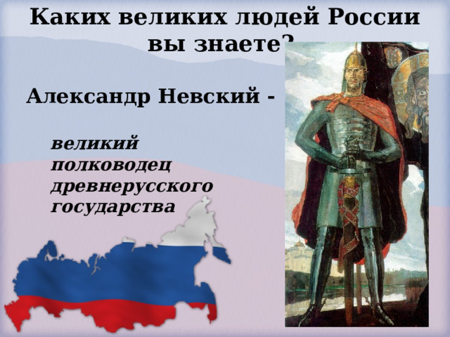 Каких великих людей России вы знаете?   Александр Невский - великий полководец древнерусского государства  