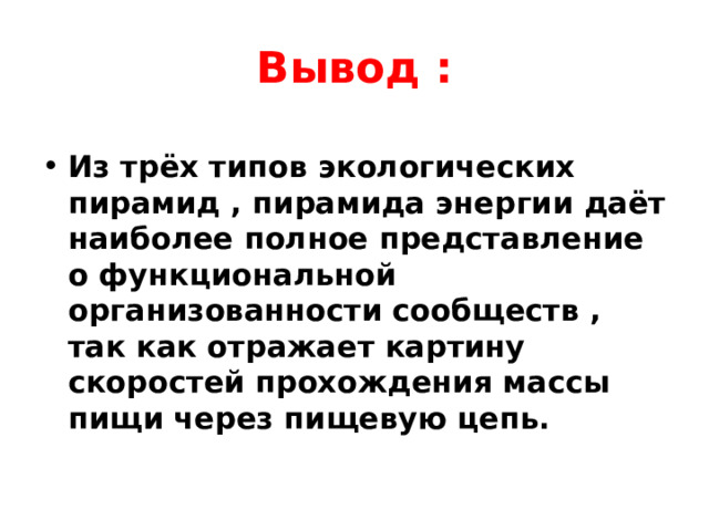 Вывод : Из трёх типов экологических пирамид , пирамида энергии даёт наиболее полное представление о функциональной организованности сообществ , так как отражает картину скоростей прохождения массы пищи через пищевую цепь. 