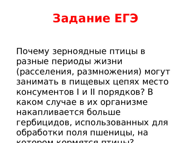 Задание ЕГЭ Почему зерноядные птицы в разные периоды жизни (расселения, размножения) могут занимать в пищевых цепях место консументов I и II порядков? В каком случае в их организме накапливается больше гербицидов, использованных для обработки поля пшеницы, на котором кормятся птицы? 