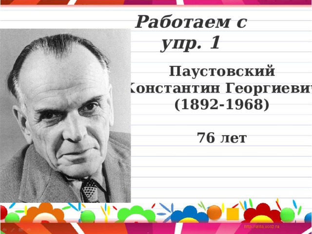 Работаем с упр. 1 Паустовский  Константин Георгиевич (1892-1968)  76 лет 