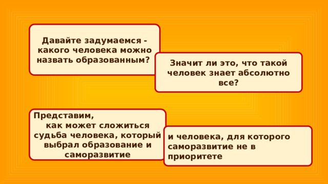Давайте задумаемся - какого человека можно назвать образованным? Значит ли это, что такой человек знает абсолютно все? Представим, как может сложиться судьба человека, который выбрал образование и саморазвитие и человека, для которого саморазвитие не в приоритете 
