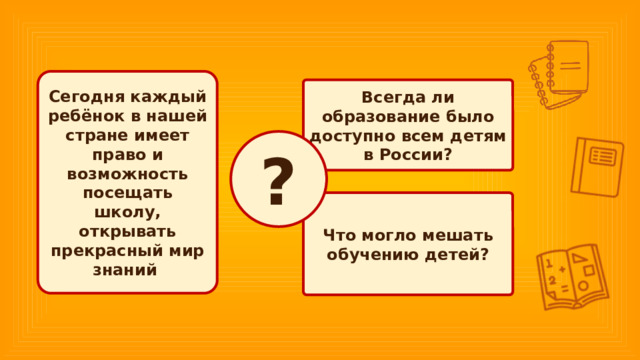 Сегодня каждый ребёнок в нашей стране имеет право и возможность посещать школу, открывать прекрасный мир знаний Всегда ли образование было доступно всем детям в России? ? Что могло мешать обучению детей? 