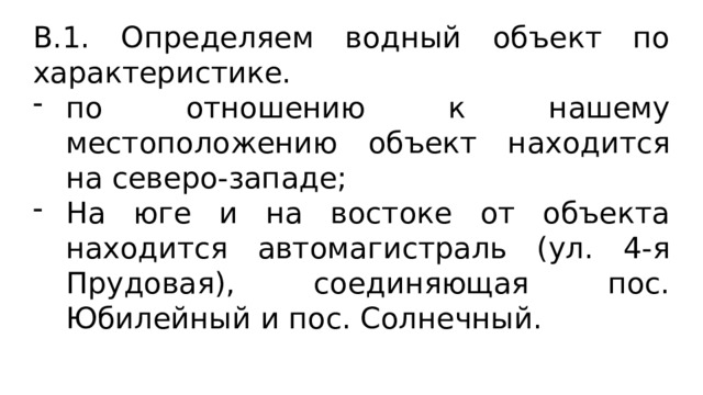 В.1. Определяем водный объект по характеристике. по отношению к нашему местоположению объект находится на северо-западе; На юге и на востоке от объекта находится автомагистраль (ул. 4-я Прудовая), соединяющая пос. Юбилейный и пос. Солнечный. 