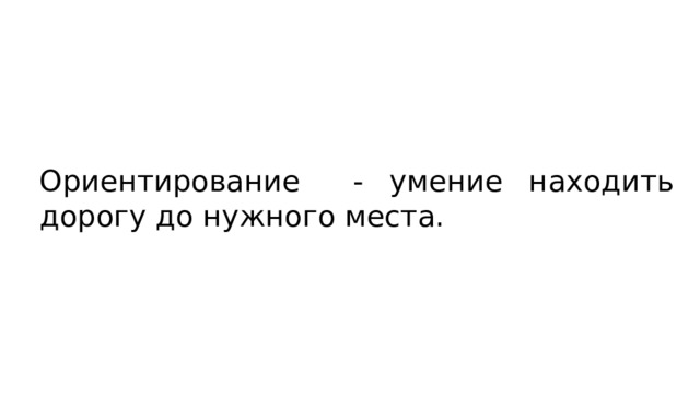 Ориентирование - умение находить дорогу до нужного места. 