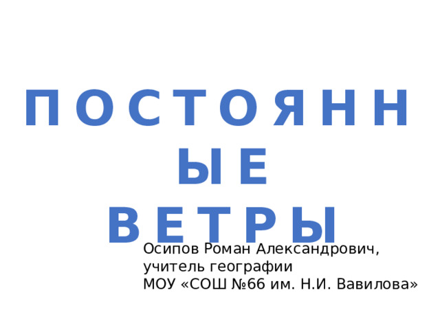 ПОСТОЯННЫЕ ВЕТРЫ Осипов Роман Александрович, учитель географии МОУ «СОШ №66 им. Н.И. Вавилова» 