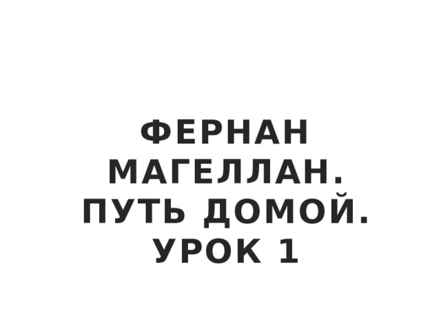 ФЕРНАН МАГЕЛЛАН. ПУТЬ ДОМОЙ. УРОК 1 