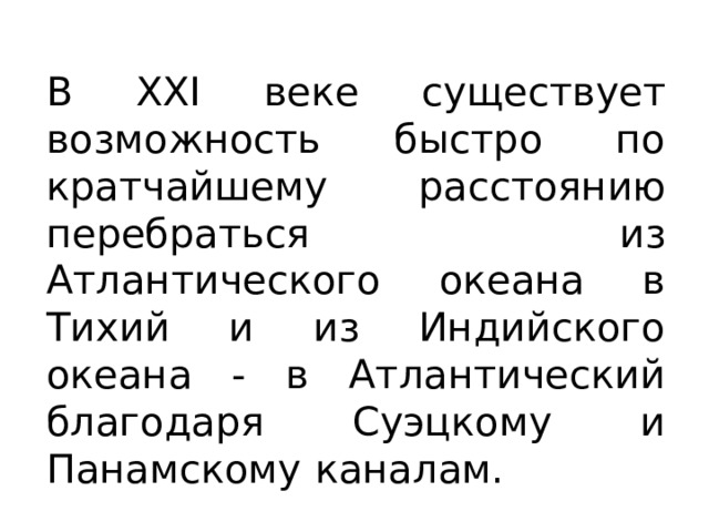 В XXI веке существует возможность быстро по кратчайшему расстоянию перебраться из Атлантического океана в Тихий и из Индийского океана - в Атлантический благодаря Суэцкому и Панамскому каналам. 