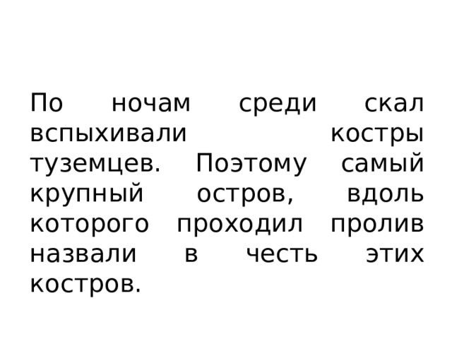По ночам среди скал вспыхивали костры туземцев. Поэтому самый крупный остров, вдоль которого проходил пролив назвали в честь этих костров. 