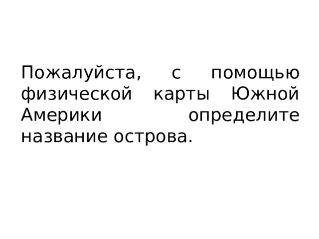 Пожалуйста, с помощью физической карты Южной Америки определите название острова. 