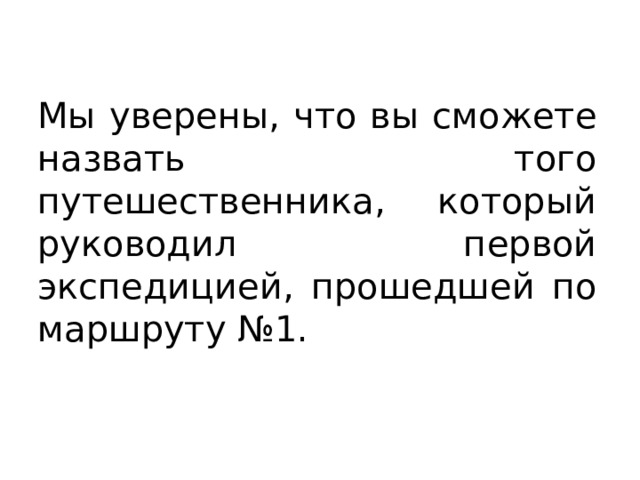 Мы уверены, что вы сможете назвать того путешественника, который руководил первой экспедицией, прошедшей по маршруту №1. 