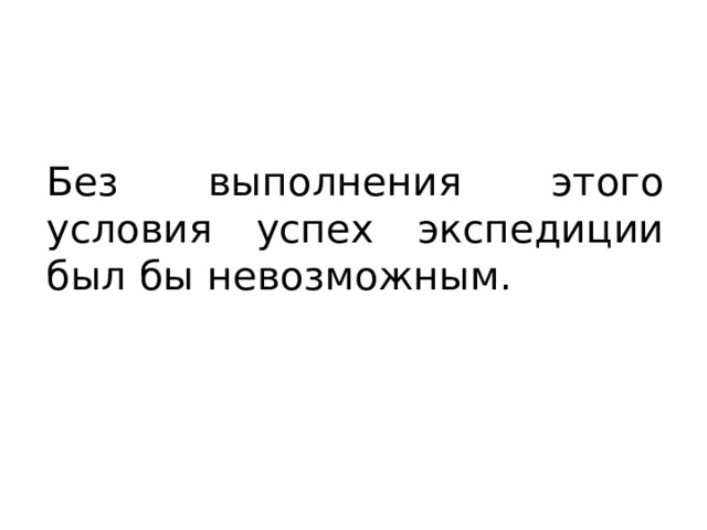 Без выполнения этого условия успех экспедиции был бы невозможным. 