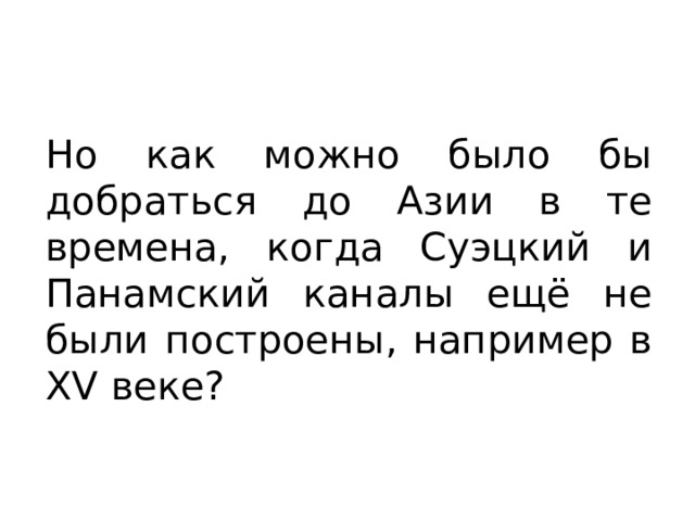 Но как можно было бы добраться до Азии в те времена, когда Суэцкий и Панамский каналы ещё не были построены, например в XV веке? 
